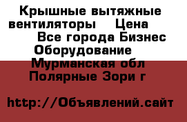 Крышные вытяжные вентиляторы  › Цена ­ 12 000 - Все города Бизнес » Оборудование   . Мурманская обл.,Полярные Зори г.